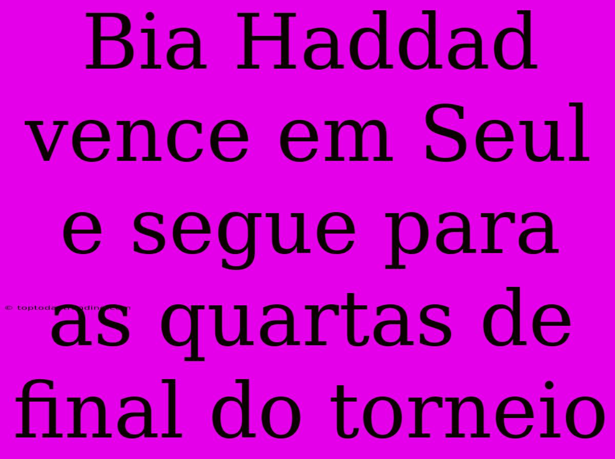 Bia Haddad Vence Em Seul E Segue Para As Quartas De Final Do Torneio