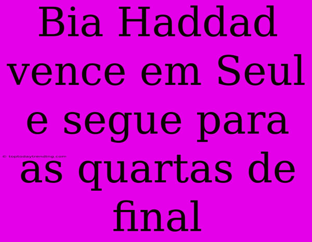 Bia Haddad Vence Em Seul E Segue Para As Quartas De Final