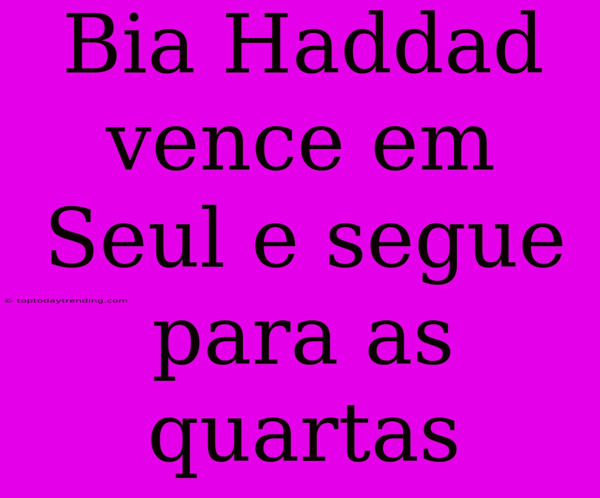 Bia Haddad Vence Em Seul E Segue Para As Quartas