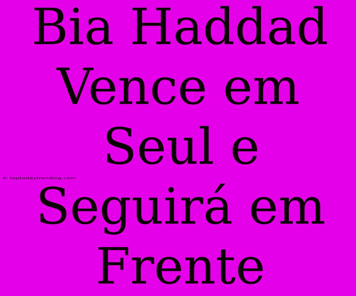 Bia Haddad Vence Em Seul E Seguirá Em Frente