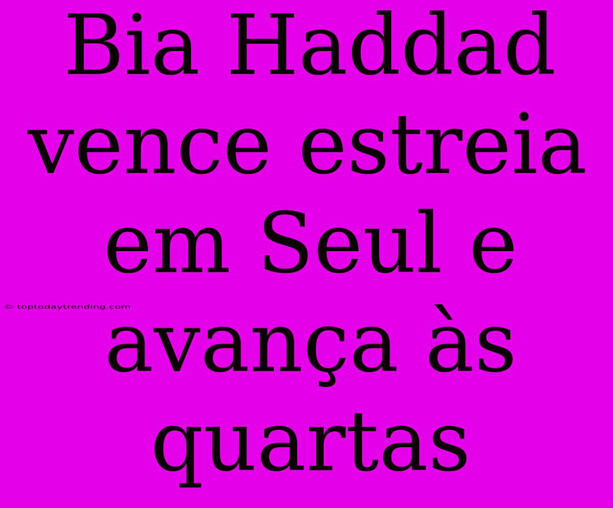 Bia Haddad Vence Estreia Em Seul E Avança Às Quartas