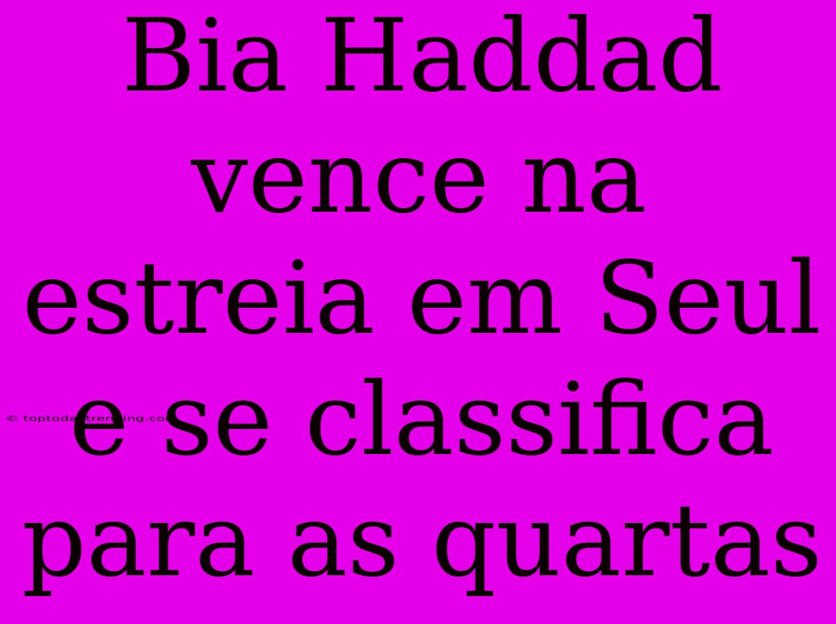 Bia Haddad Vence Na Estreia Em Seul E Se Classifica Para As Quartas