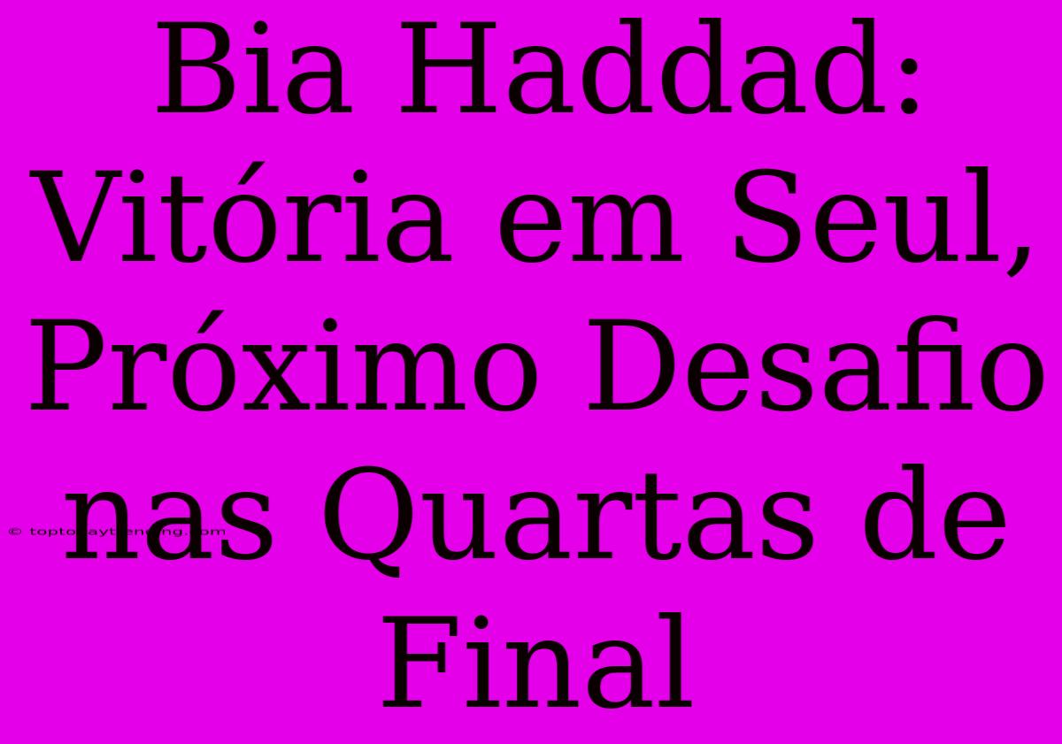 Bia Haddad:  Vitória Em Seul, Próximo Desafio Nas Quartas De Final