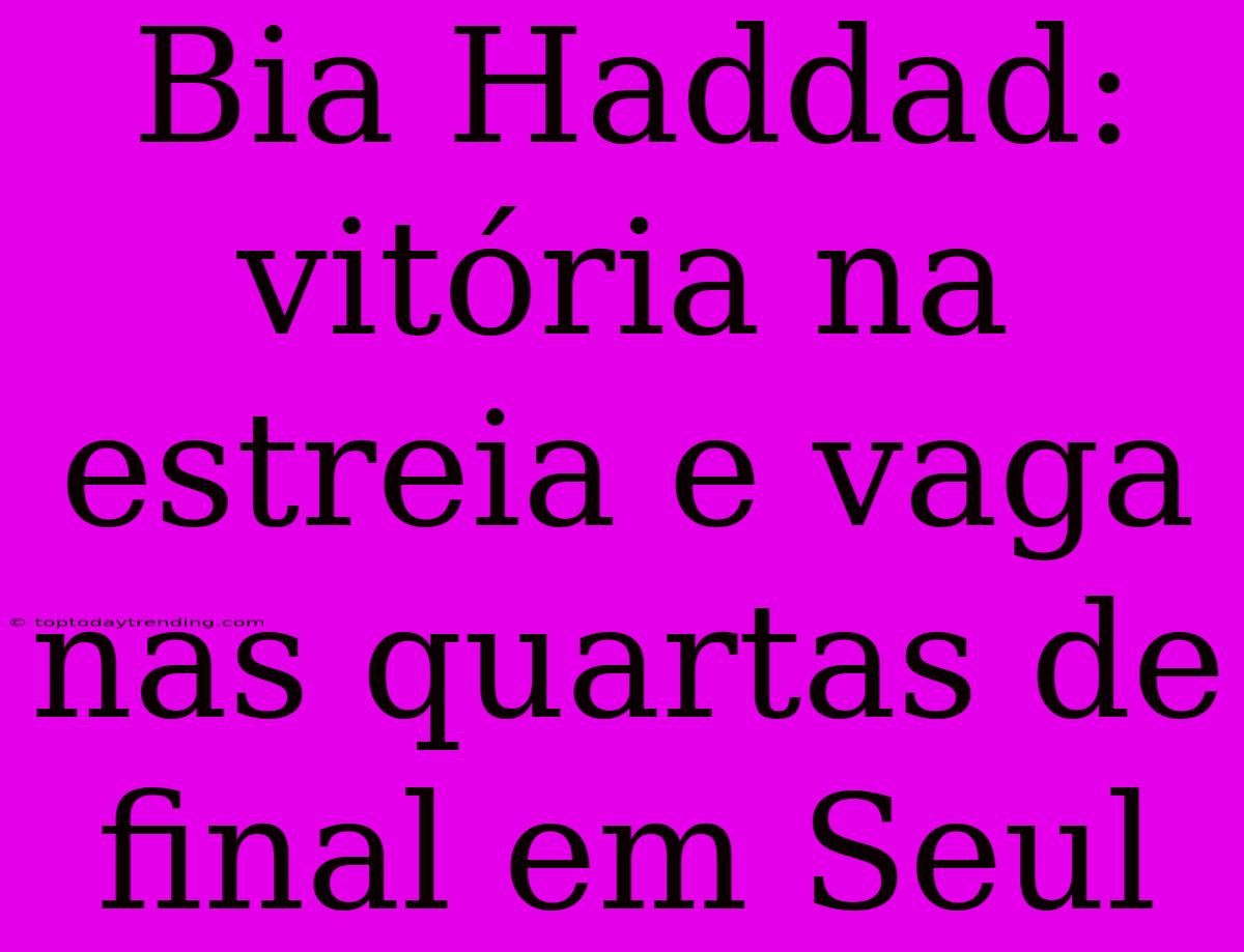 Bia Haddad: Vitória Na Estreia E Vaga Nas Quartas De Final Em Seul