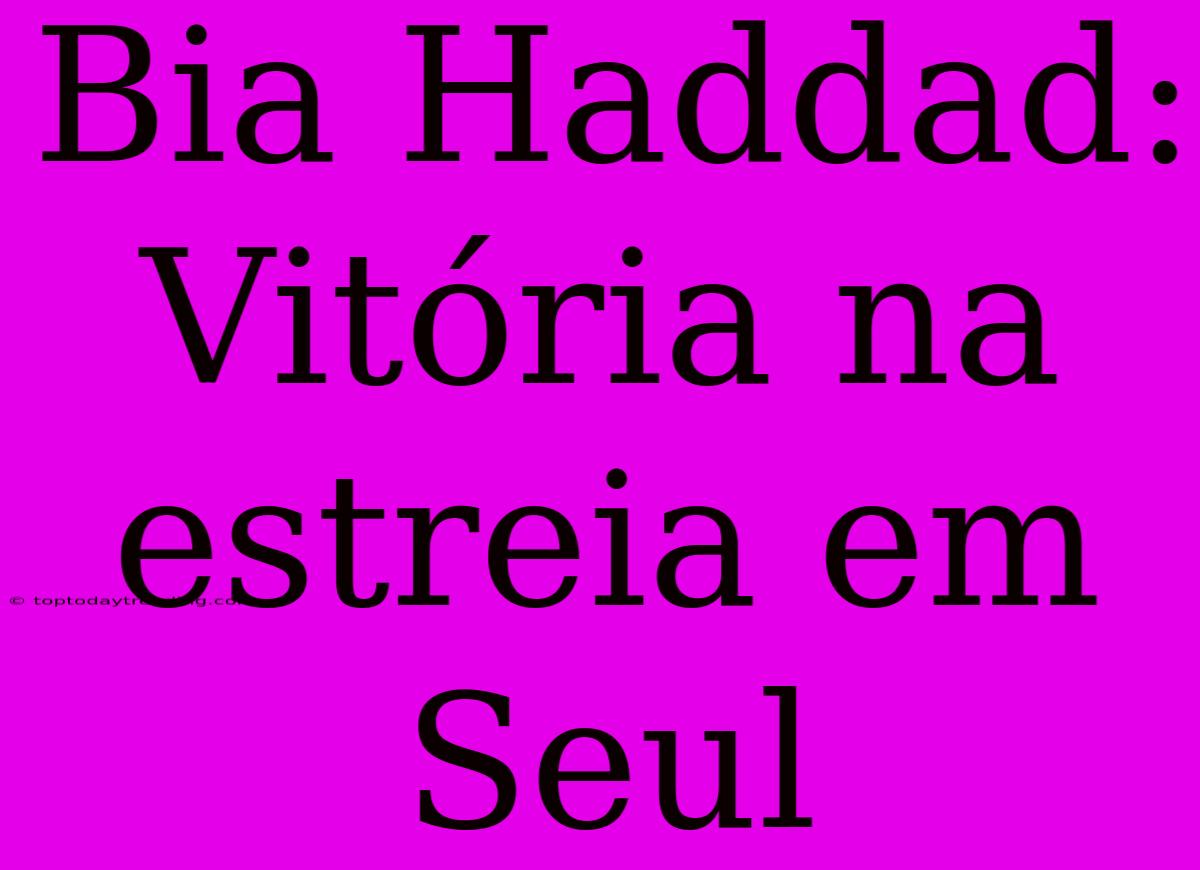 Bia Haddad: Vitória Na Estreia Em Seul