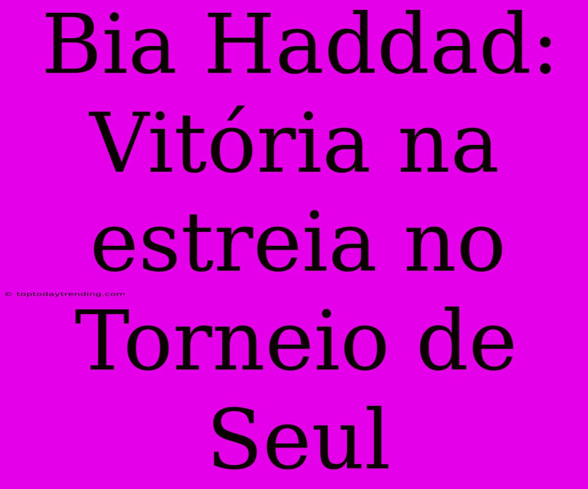 Bia Haddad: Vitória Na Estreia No Torneio De Seul