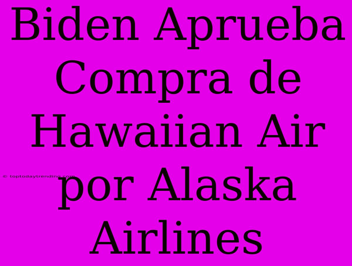 Biden Aprueba Compra De Hawaiian Air Por Alaska Airlines