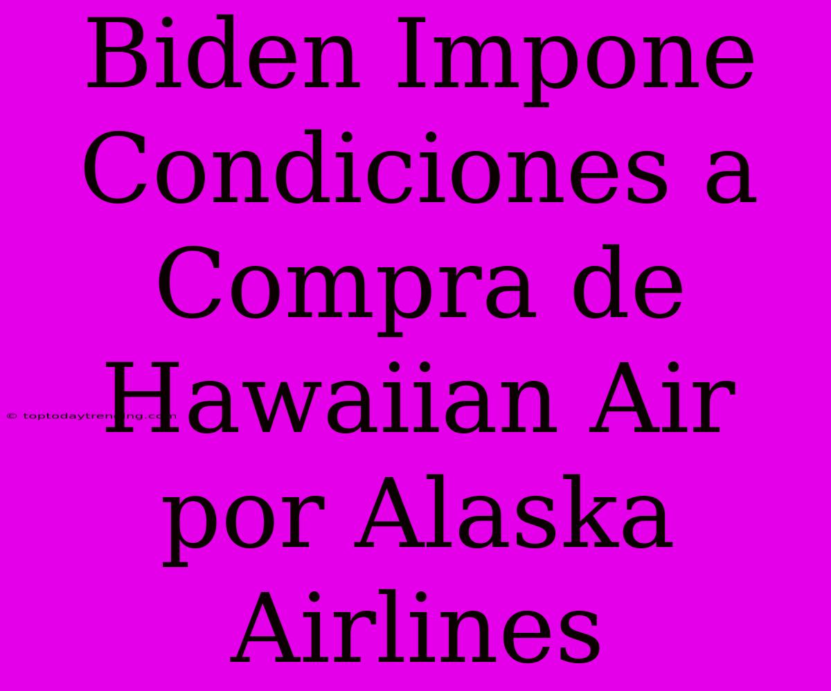 Biden Impone Condiciones A Compra De Hawaiian Air Por Alaska Airlines