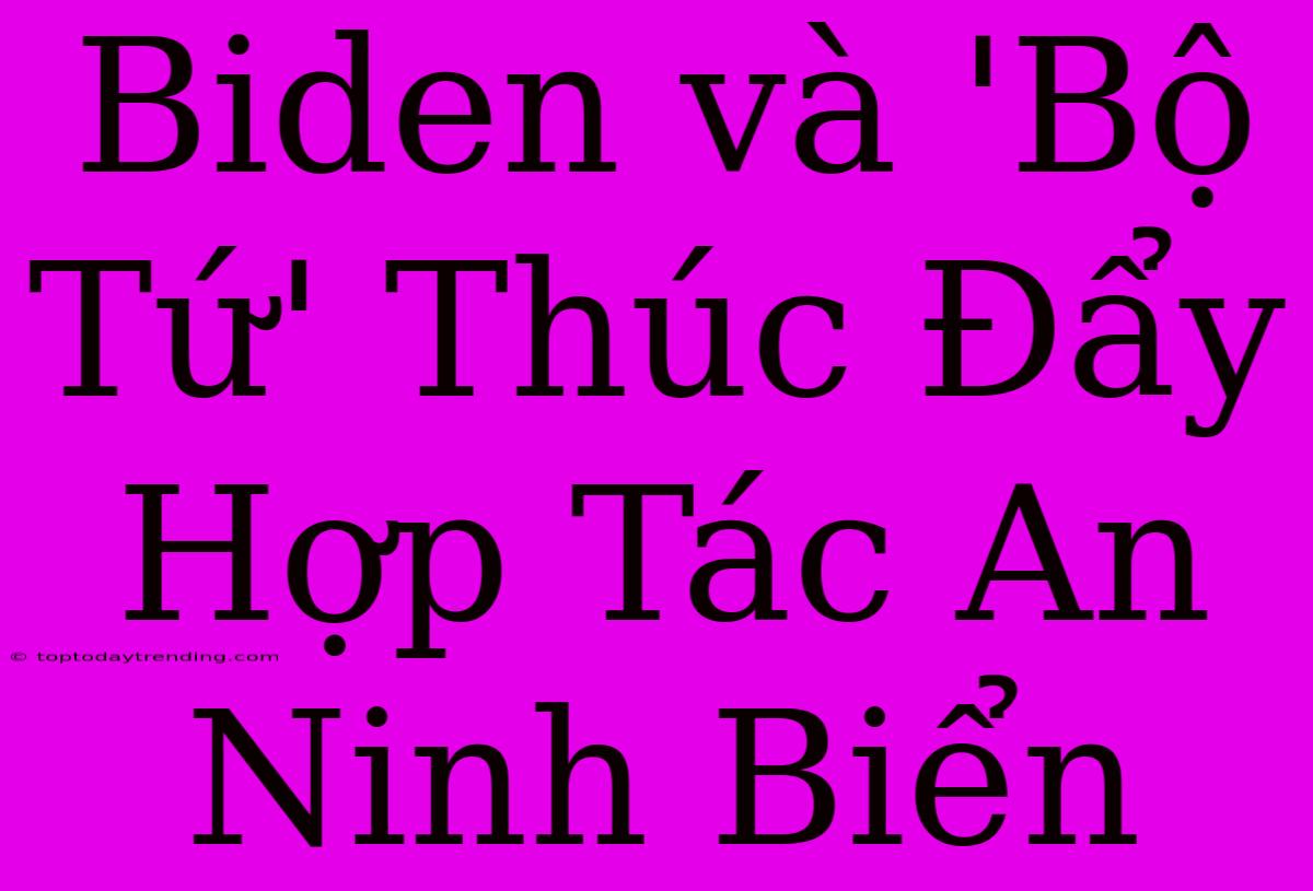 Biden Và 'Bộ Tứ' Thúc Đẩy Hợp Tác An Ninh Biển