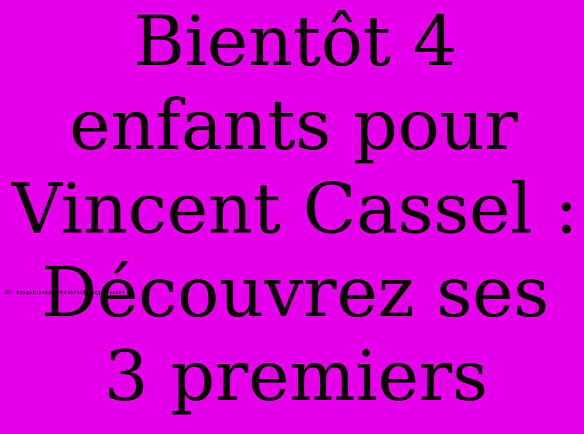 Bientôt 4 Enfants Pour Vincent Cassel : Découvrez Ses 3 Premiers