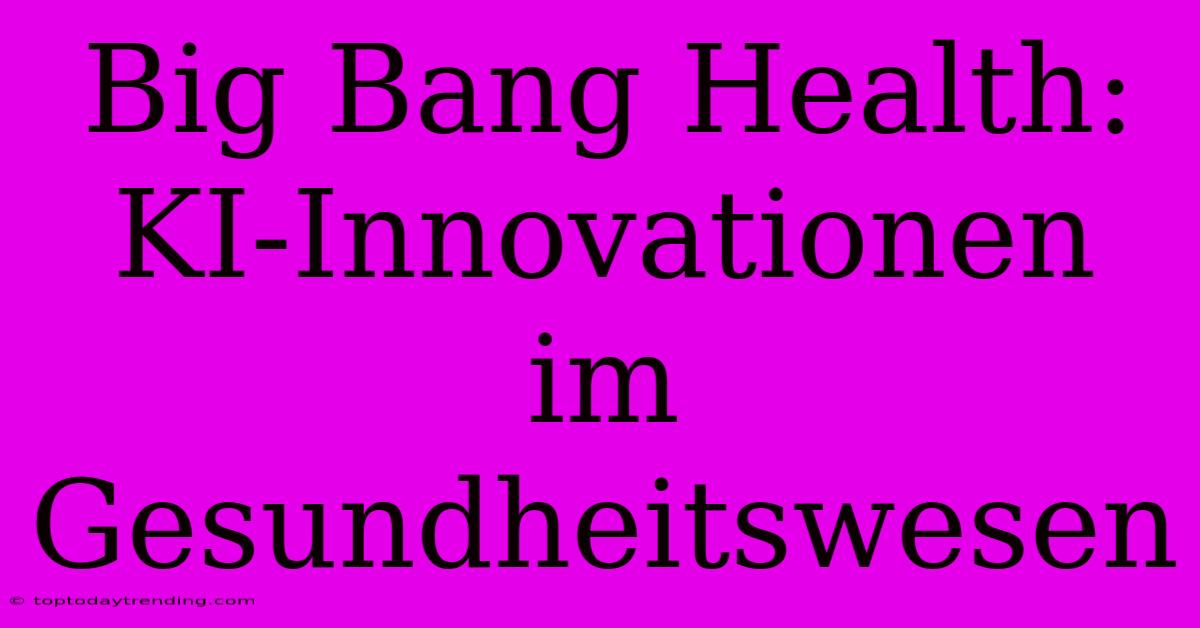 Big Bang Health: KI-Innovationen Im Gesundheitswesen