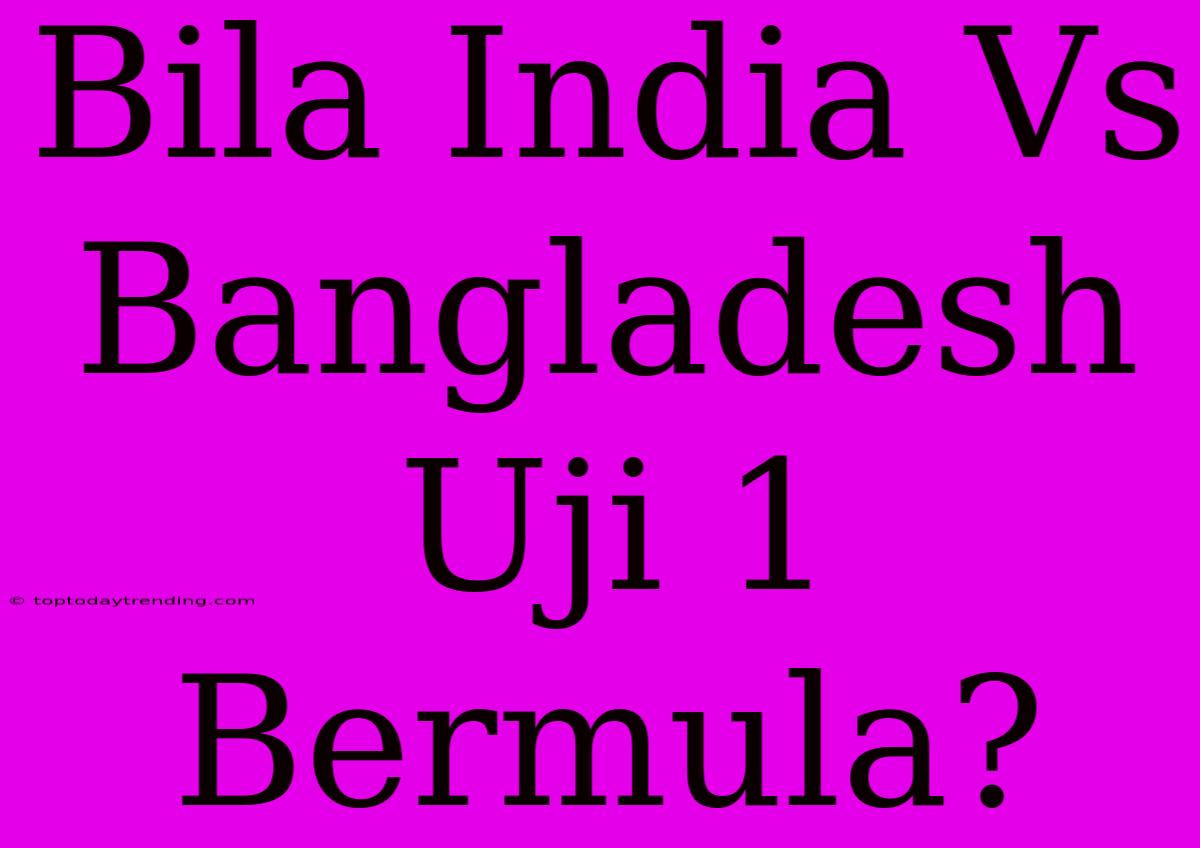 Bila India Vs Bangladesh Uji 1 Bermula?