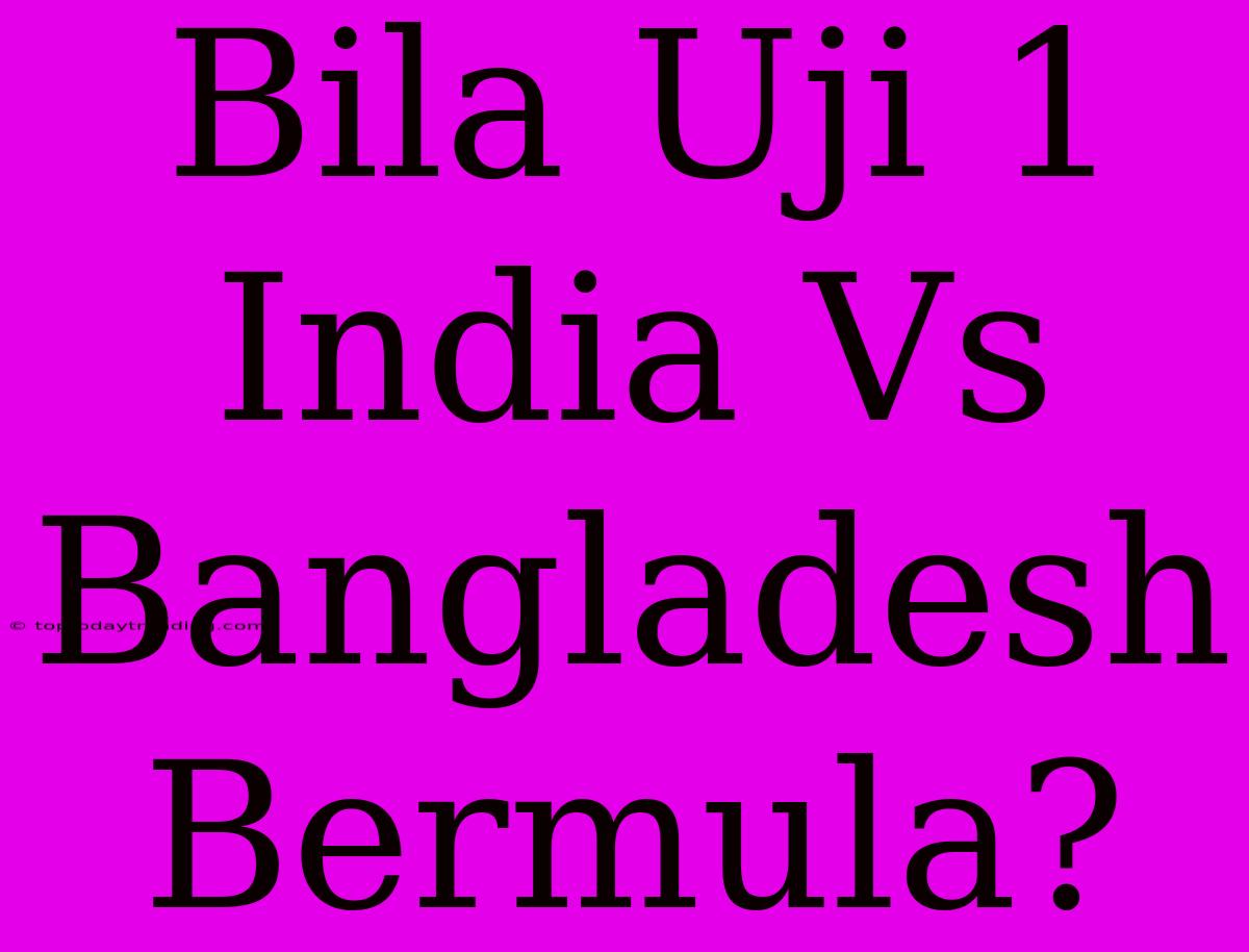 Bila Uji 1 India Vs Bangladesh Bermula?