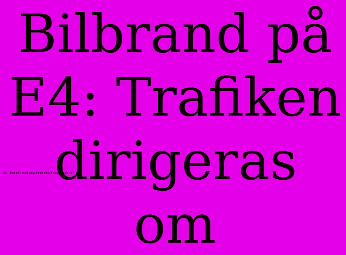 Bilbrand På E4: Trafiken Dirigeras Om