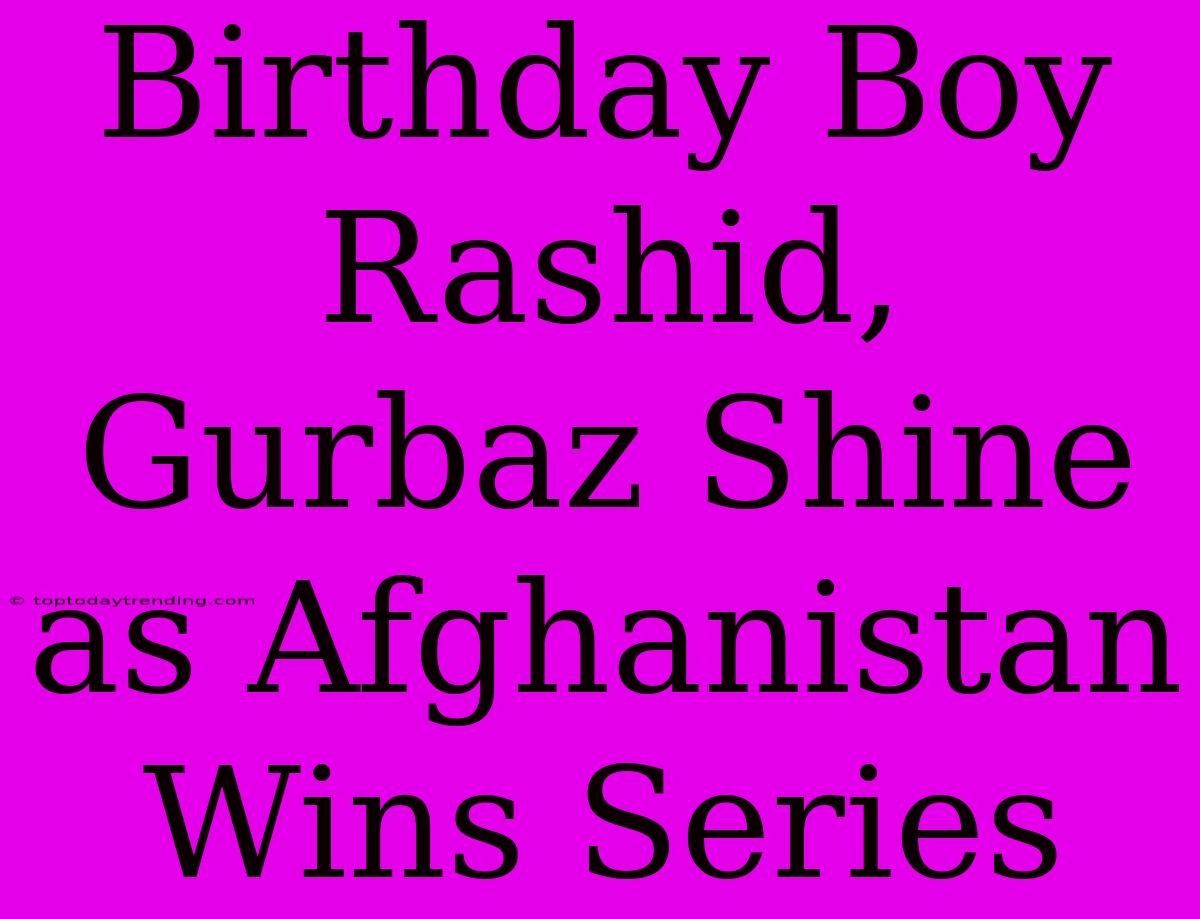 Birthday Boy Rashid, Gurbaz Shine As Afghanistan Wins Series