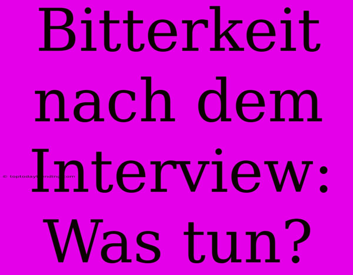 Bitterkeit Nach Dem Interview: Was Tun?