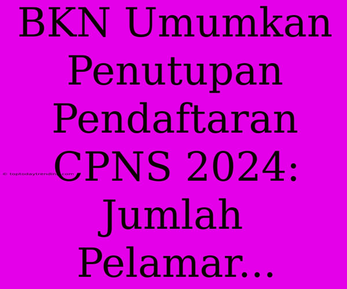 BKN Umumkan Penutupan Pendaftaran CPNS 2024: Jumlah Pelamar...