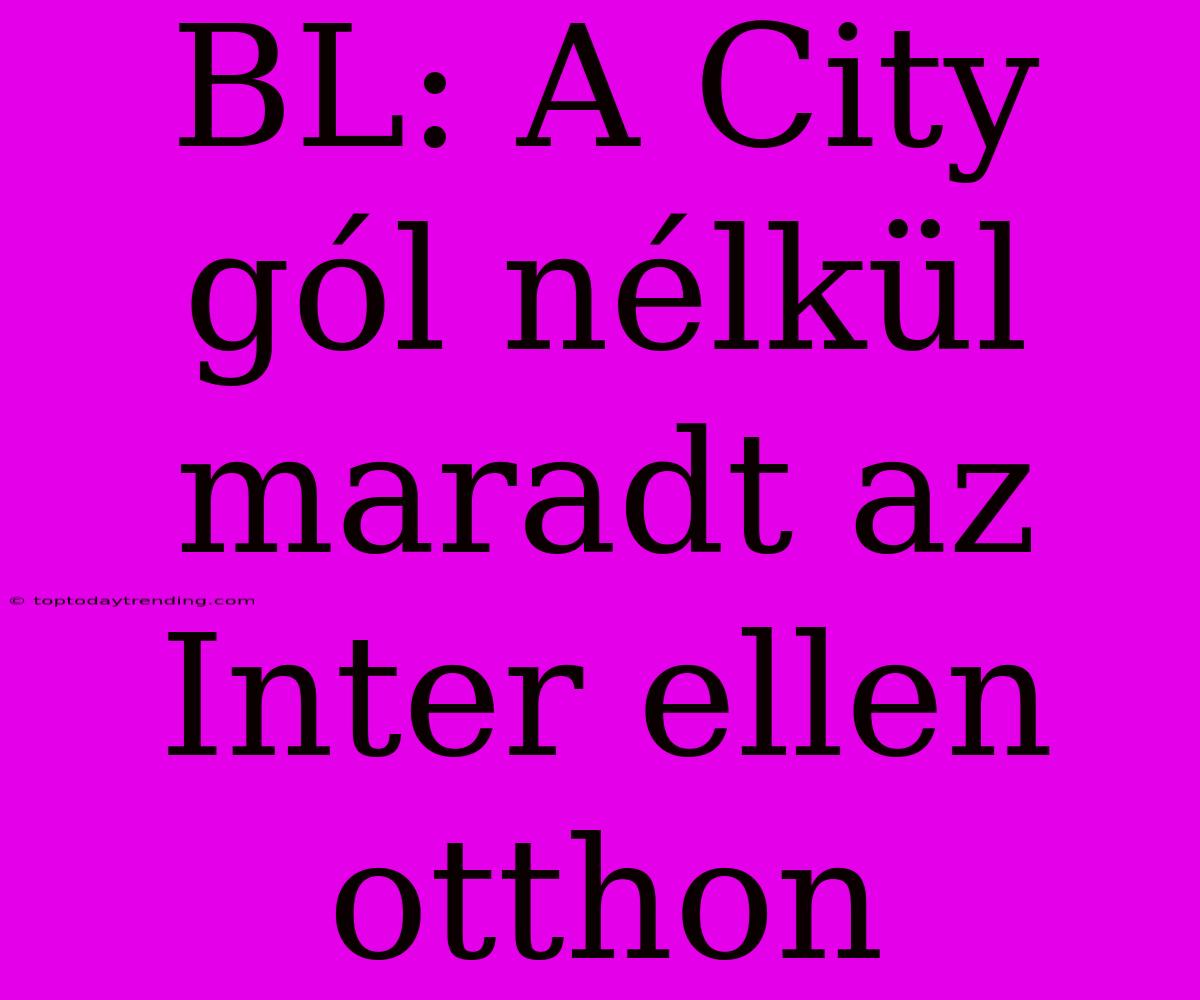 BL: A City Gól Nélkül Maradt Az Inter Ellen Otthon