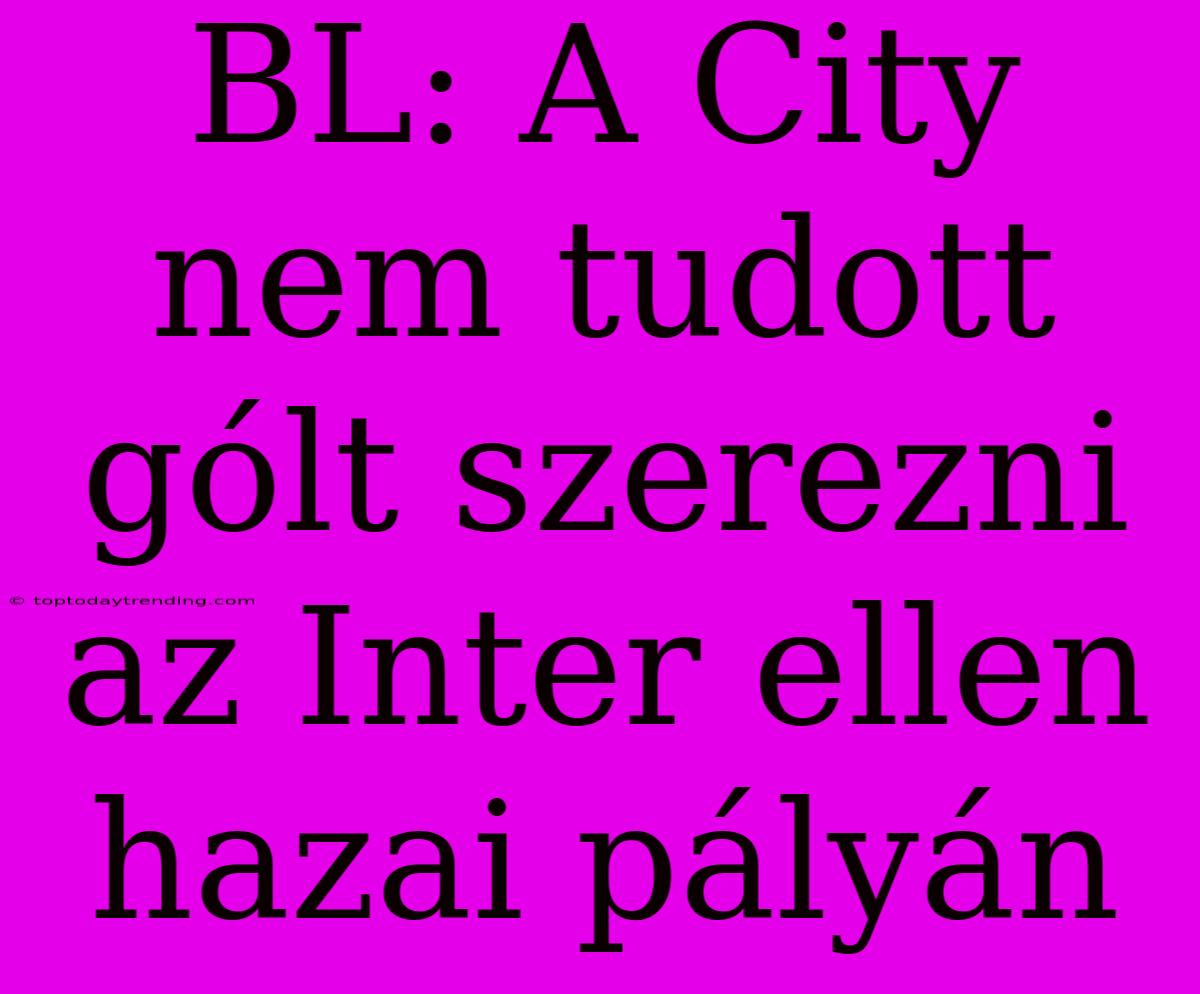 BL: A City Nem Tudott Gólt Szerezni Az Inter Ellen Hazai Pályán