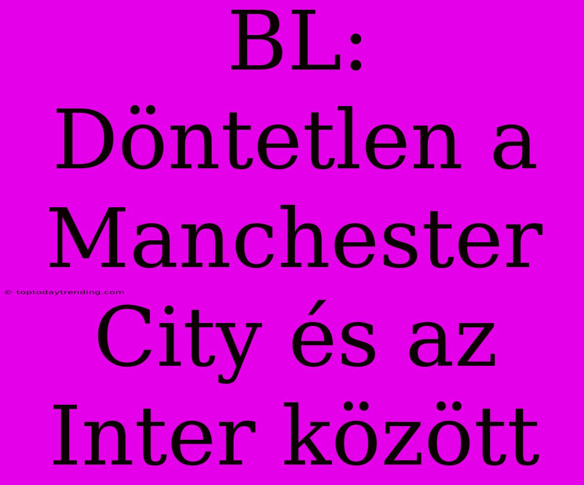 BL: Döntetlen A Manchester City És Az Inter Között