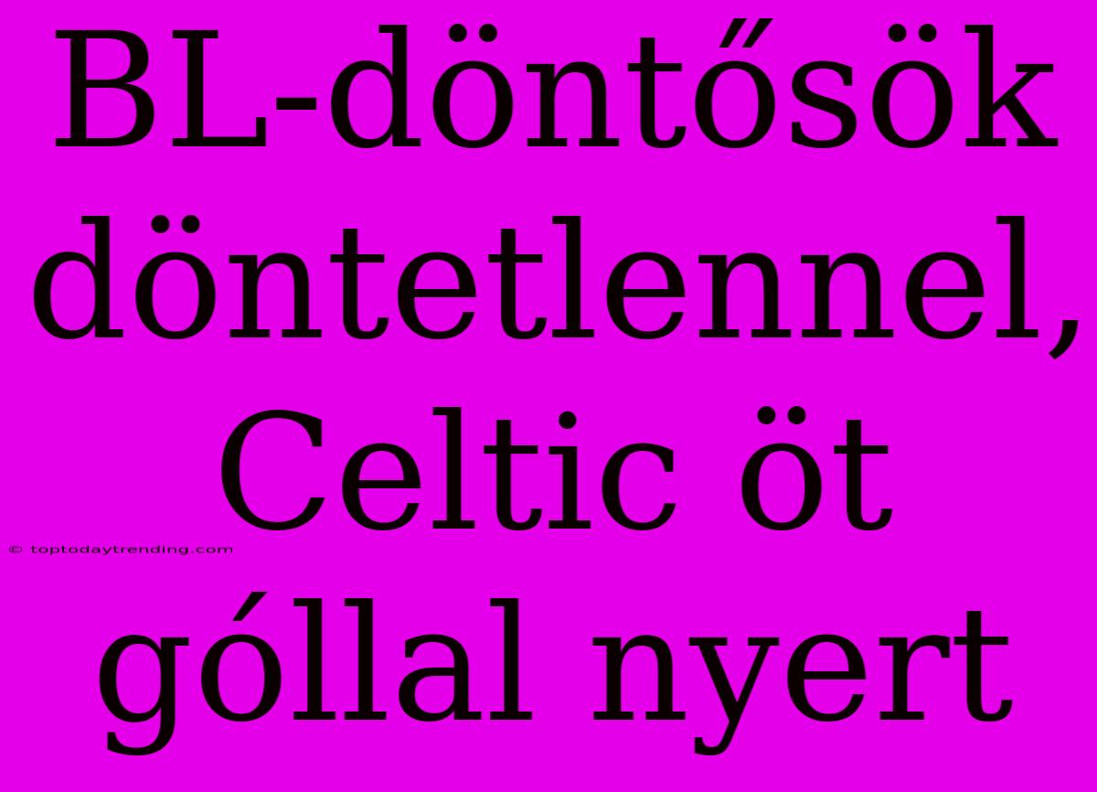 BL-döntősök Döntetlennel, Celtic Öt Góllal Nyert