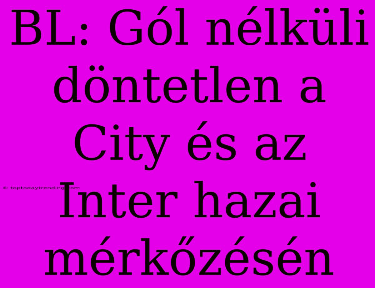 BL: Gól Nélküli Döntetlen A City És Az Inter Hazai Mérkőzésén