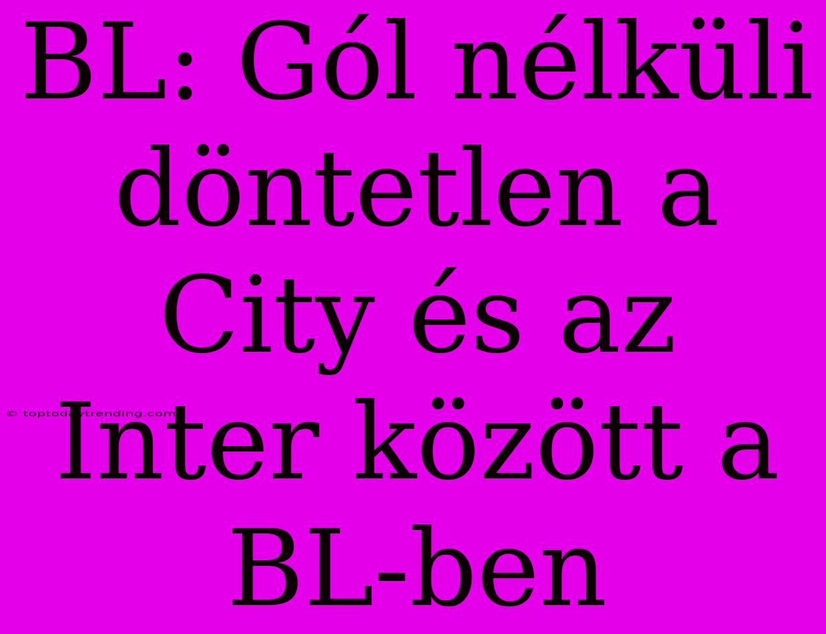 BL: Gól Nélküli Döntetlen A City És Az Inter Között A BL-ben