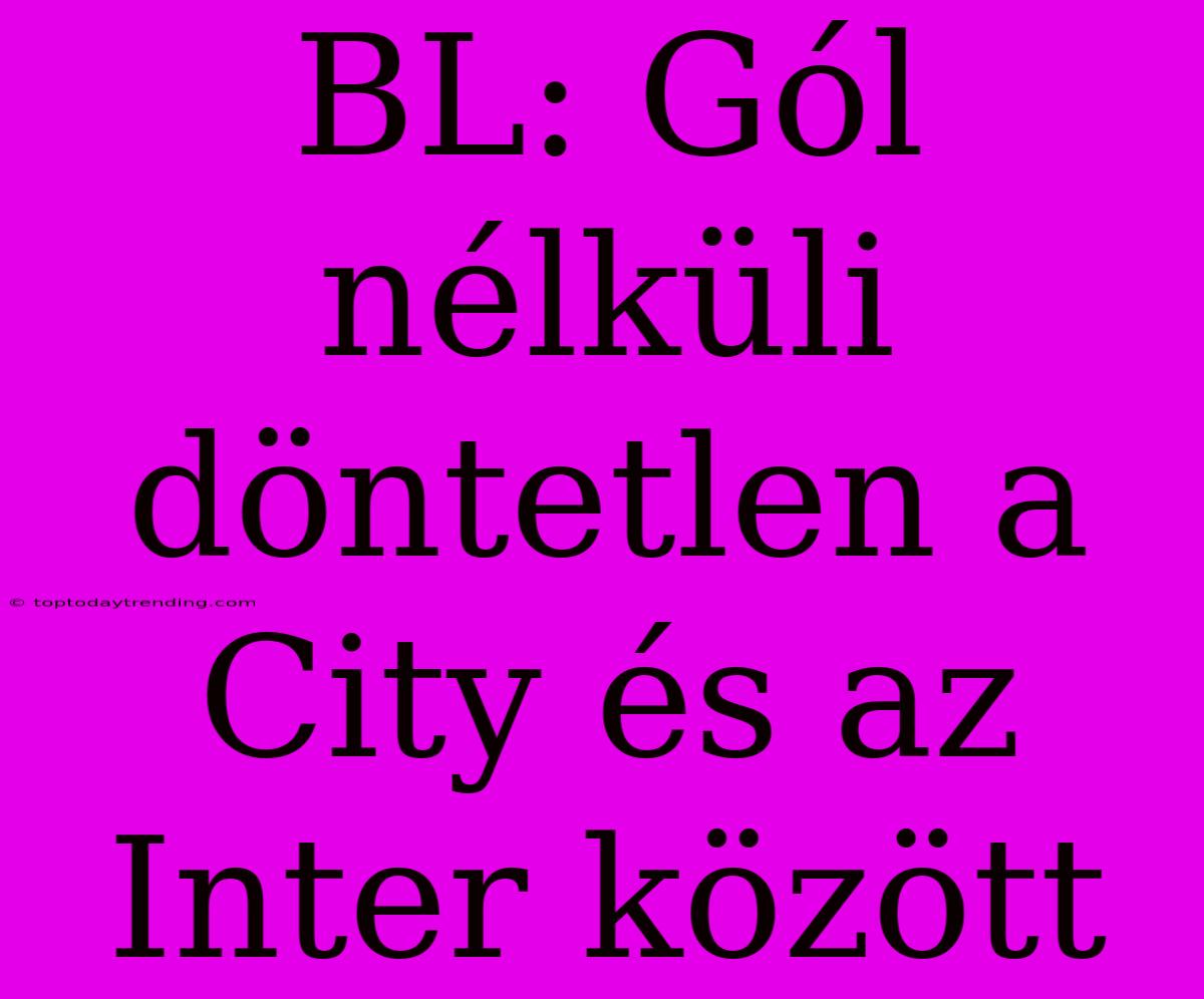 BL: Gól Nélküli Döntetlen A City És Az Inter Között