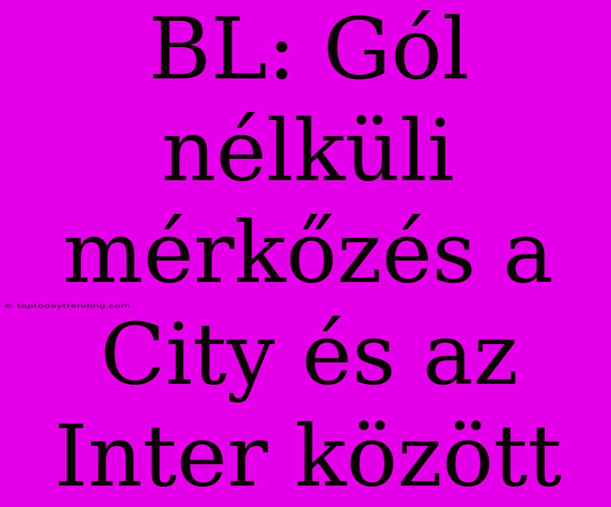 BL: Gól Nélküli Mérkőzés A City És Az Inter Között