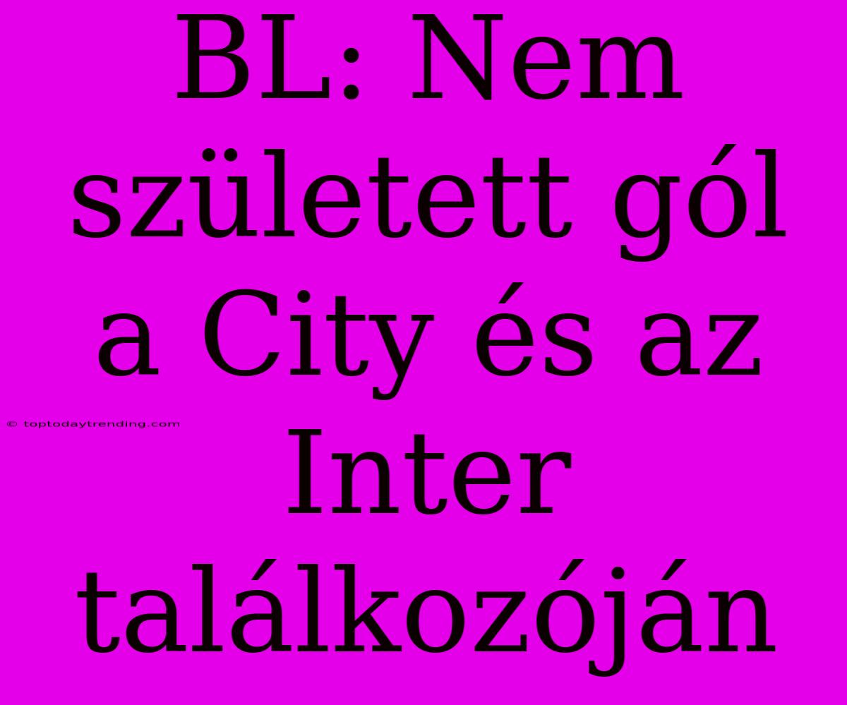 BL: Nem Született Gól A City És Az Inter Találkozóján