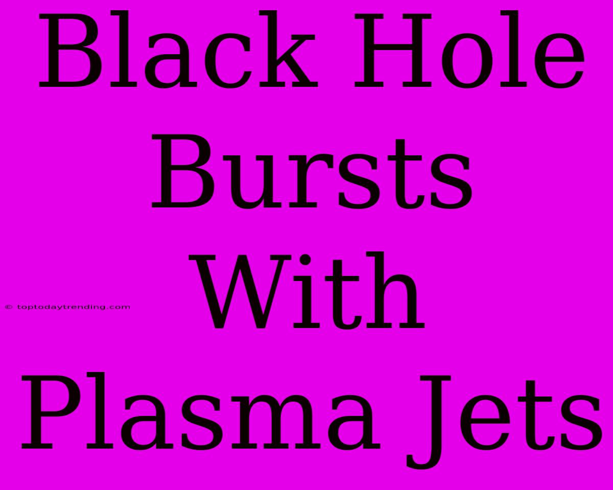 Black Hole Bursts With Plasma Jets