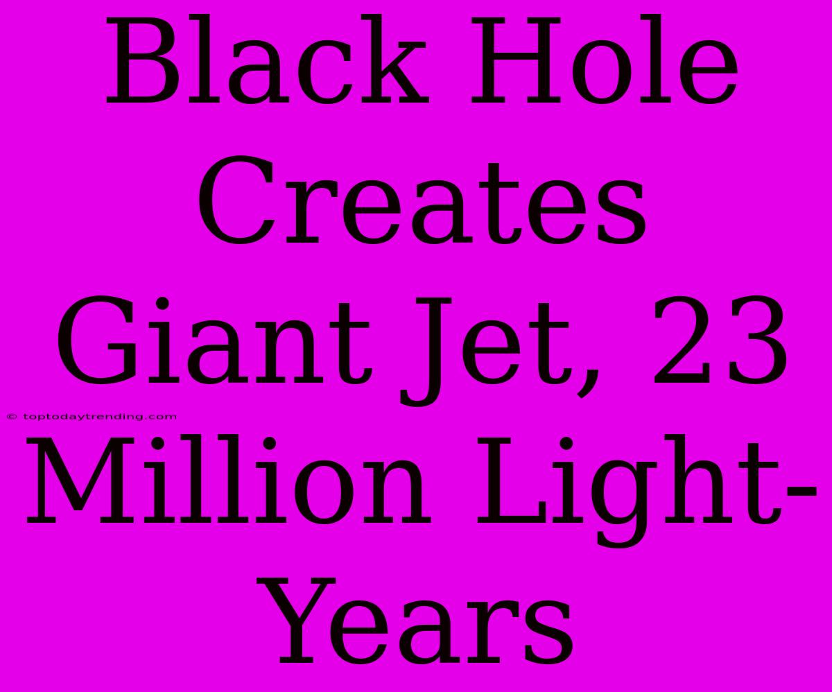 Black Hole Creates Giant Jet, 23 Million Light-Years