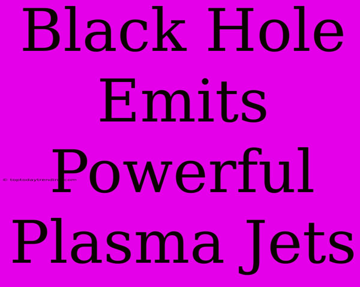 Black Hole Emits Powerful Plasma Jets