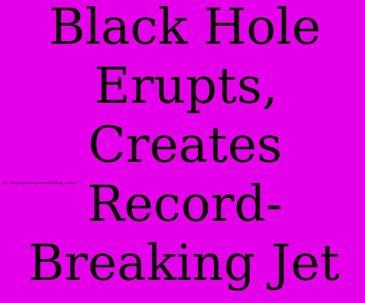 Black Hole Erupts, Creates Record-Breaking Jet