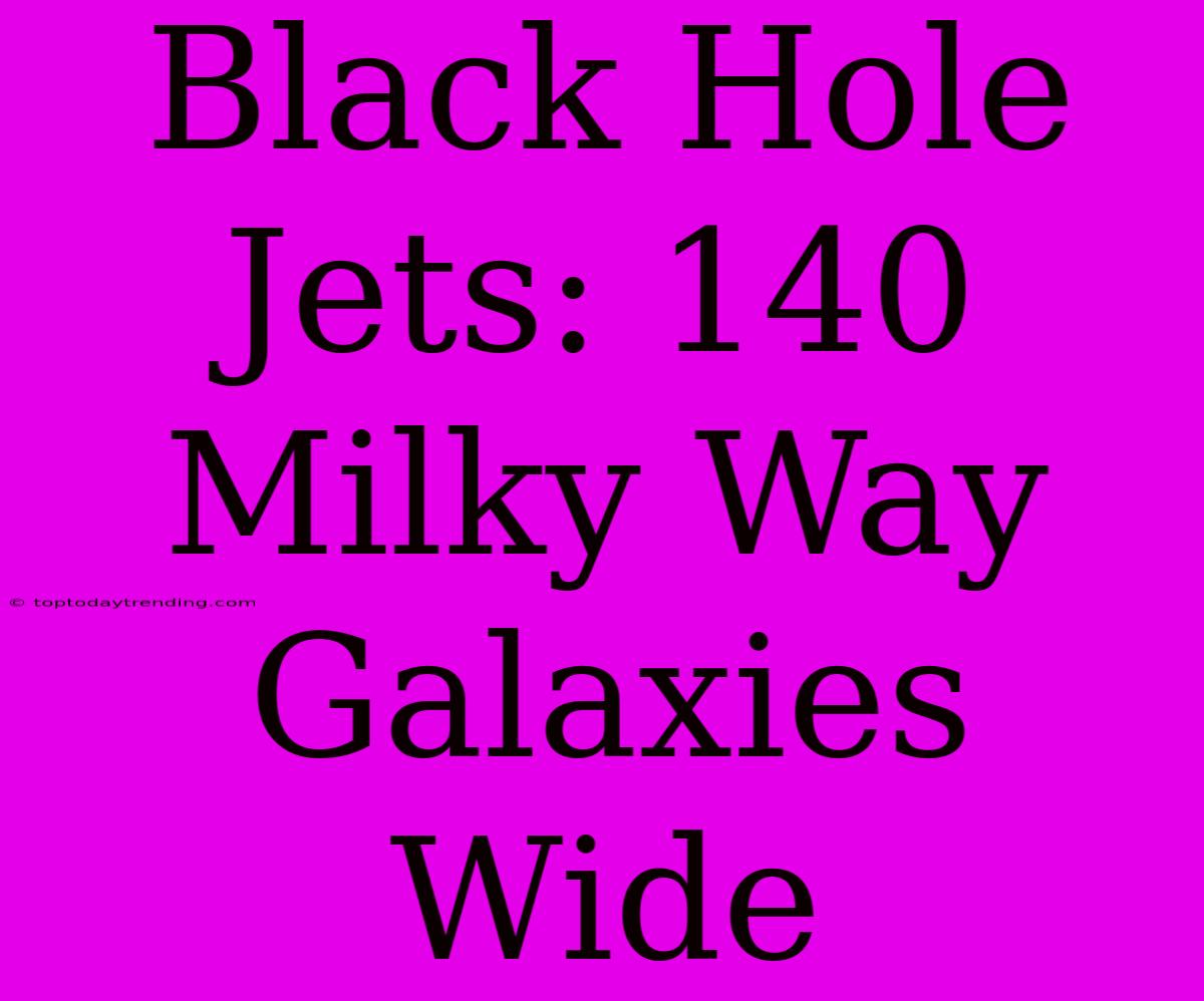 Black Hole Jets: 140 Milky Way Galaxies Wide