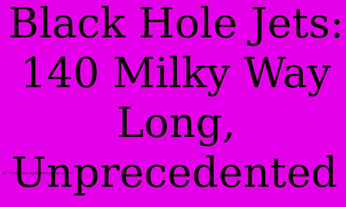 Black Hole Jets: 140 Milky Way Long, Unprecedented