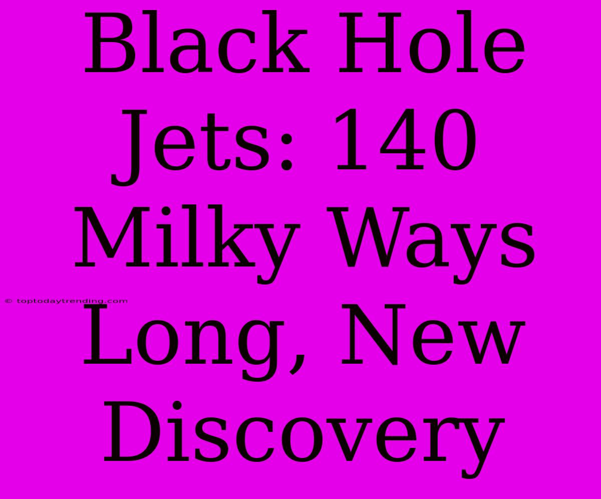 Black Hole Jets: 140 Milky Ways Long, New Discovery