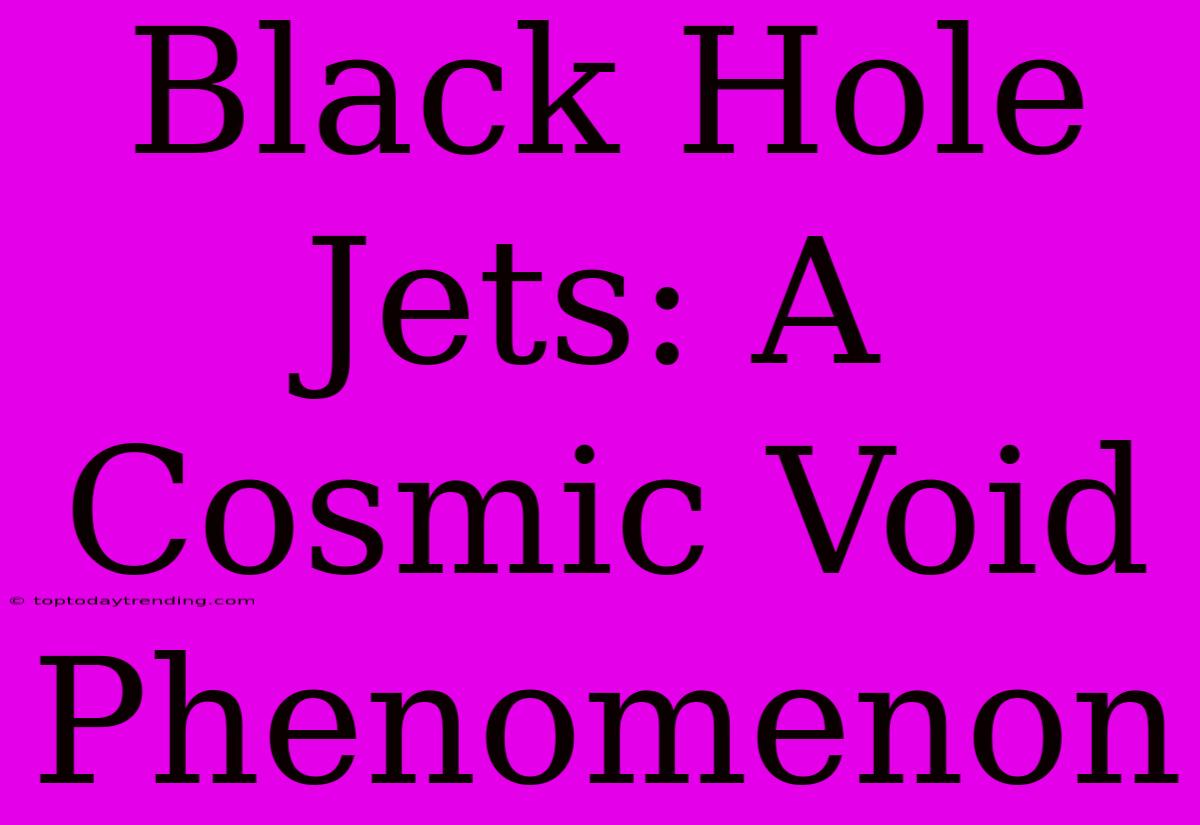 Black Hole Jets: A Cosmic Void Phenomenon