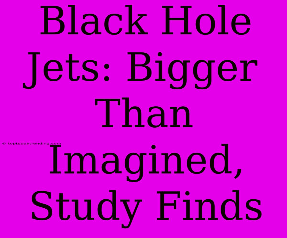 Black Hole Jets: Bigger Than Imagined, Study Finds