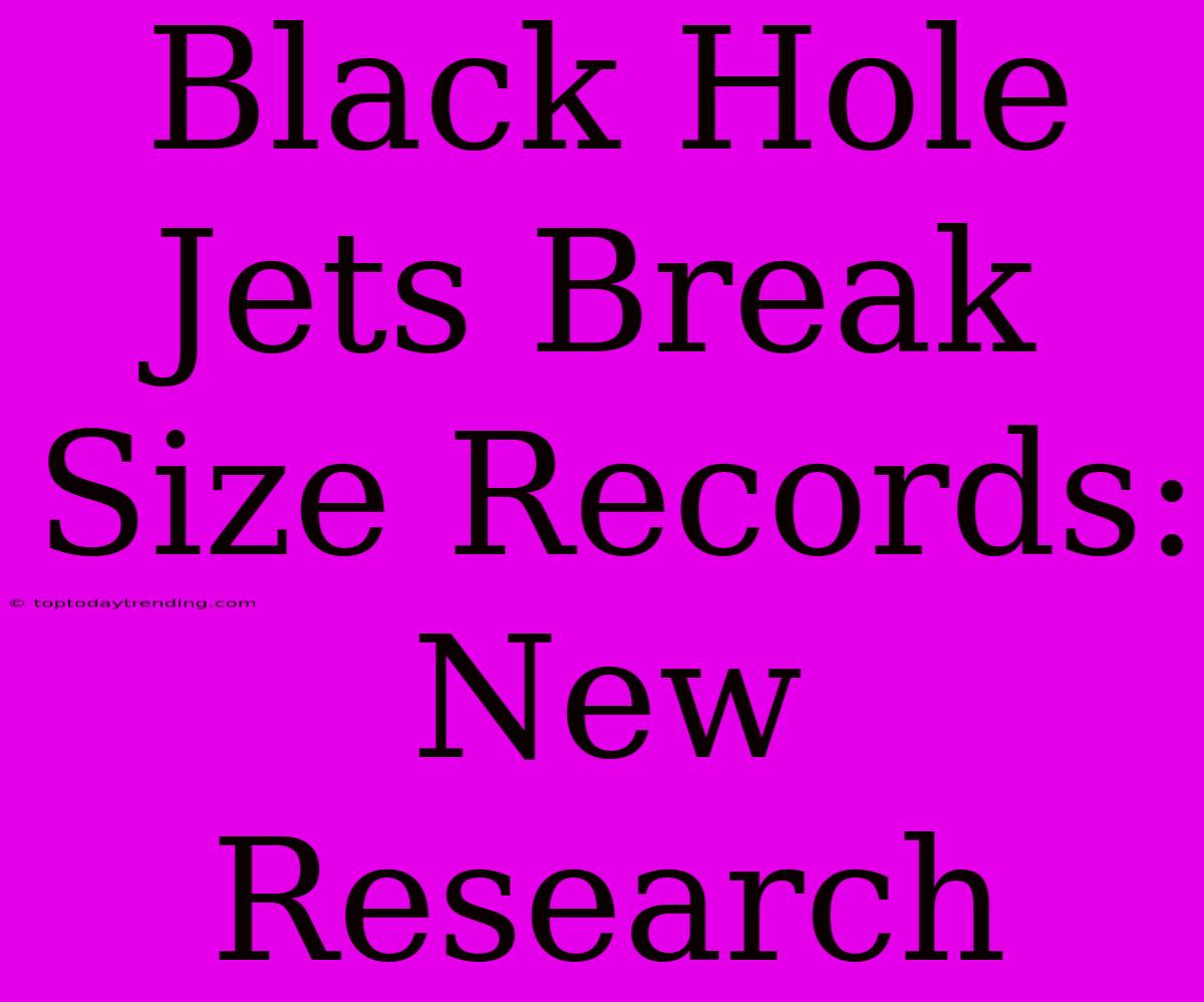 Black Hole Jets Break Size Records: New Research