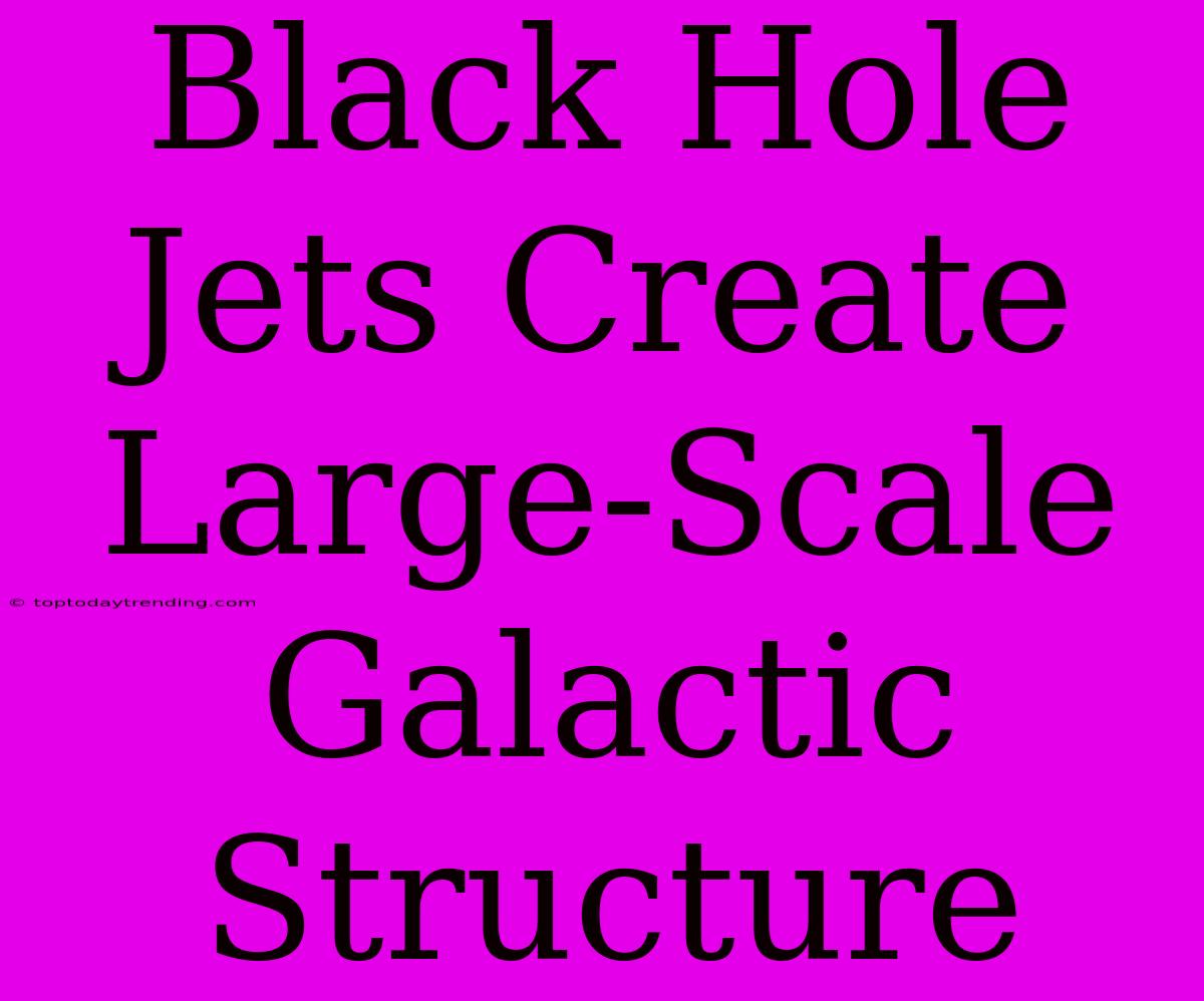 Black Hole Jets Create Large-Scale Galactic Structure