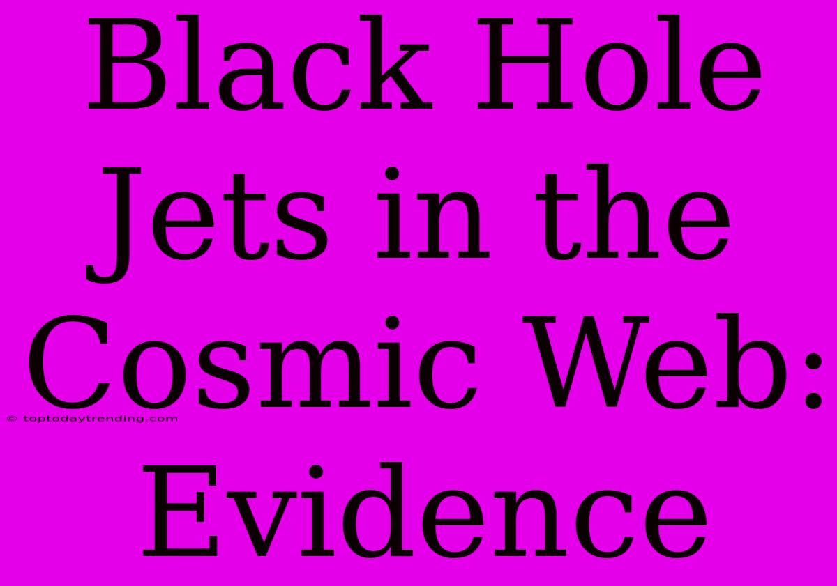 Black Hole Jets In The Cosmic Web: Evidence