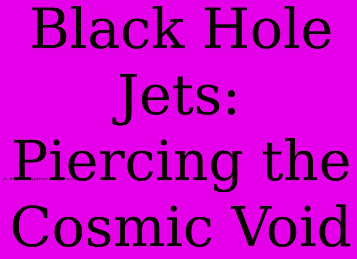 Black Hole Jets: Piercing The Cosmic Void