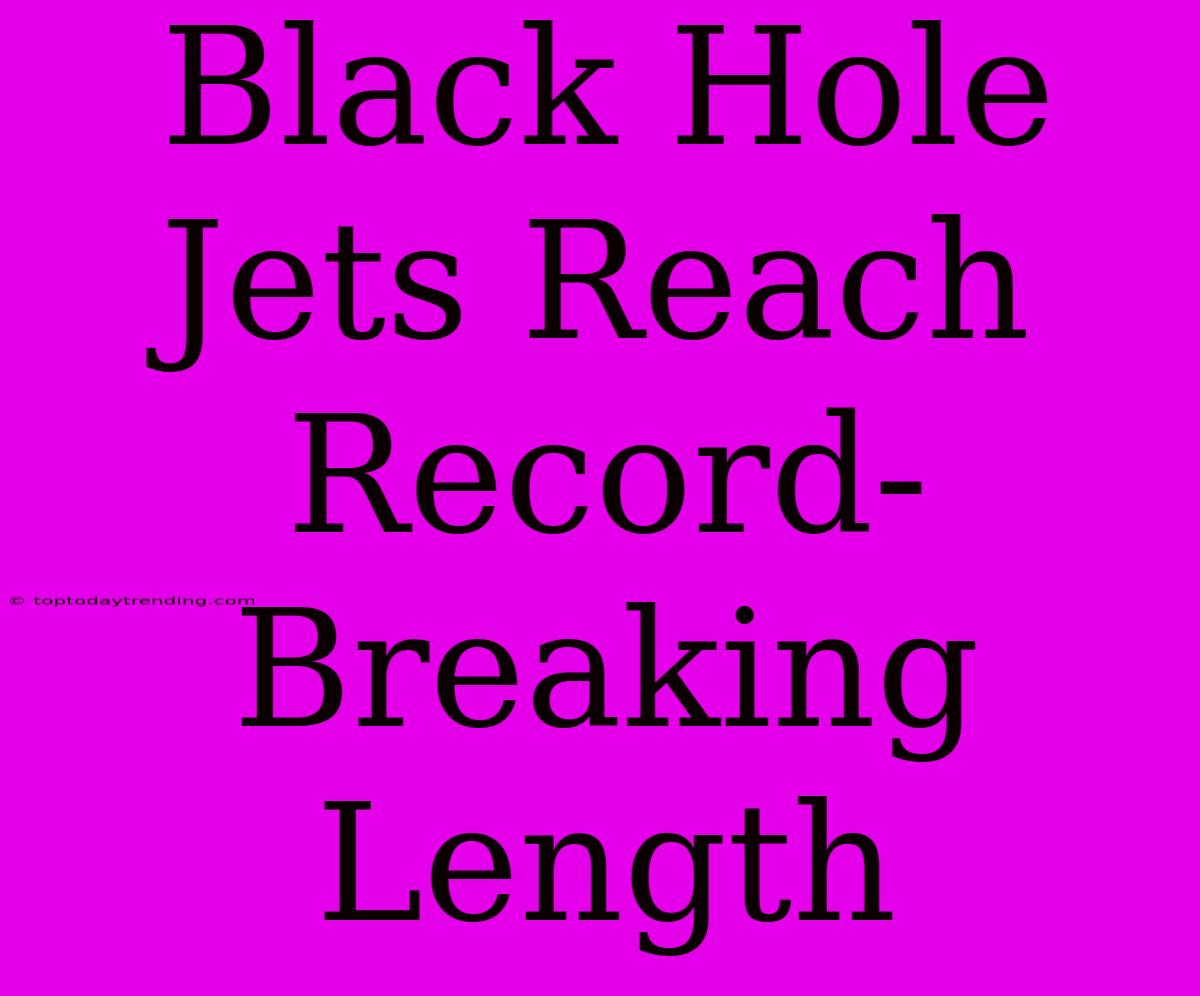 Black Hole Jets Reach Record-Breaking Length