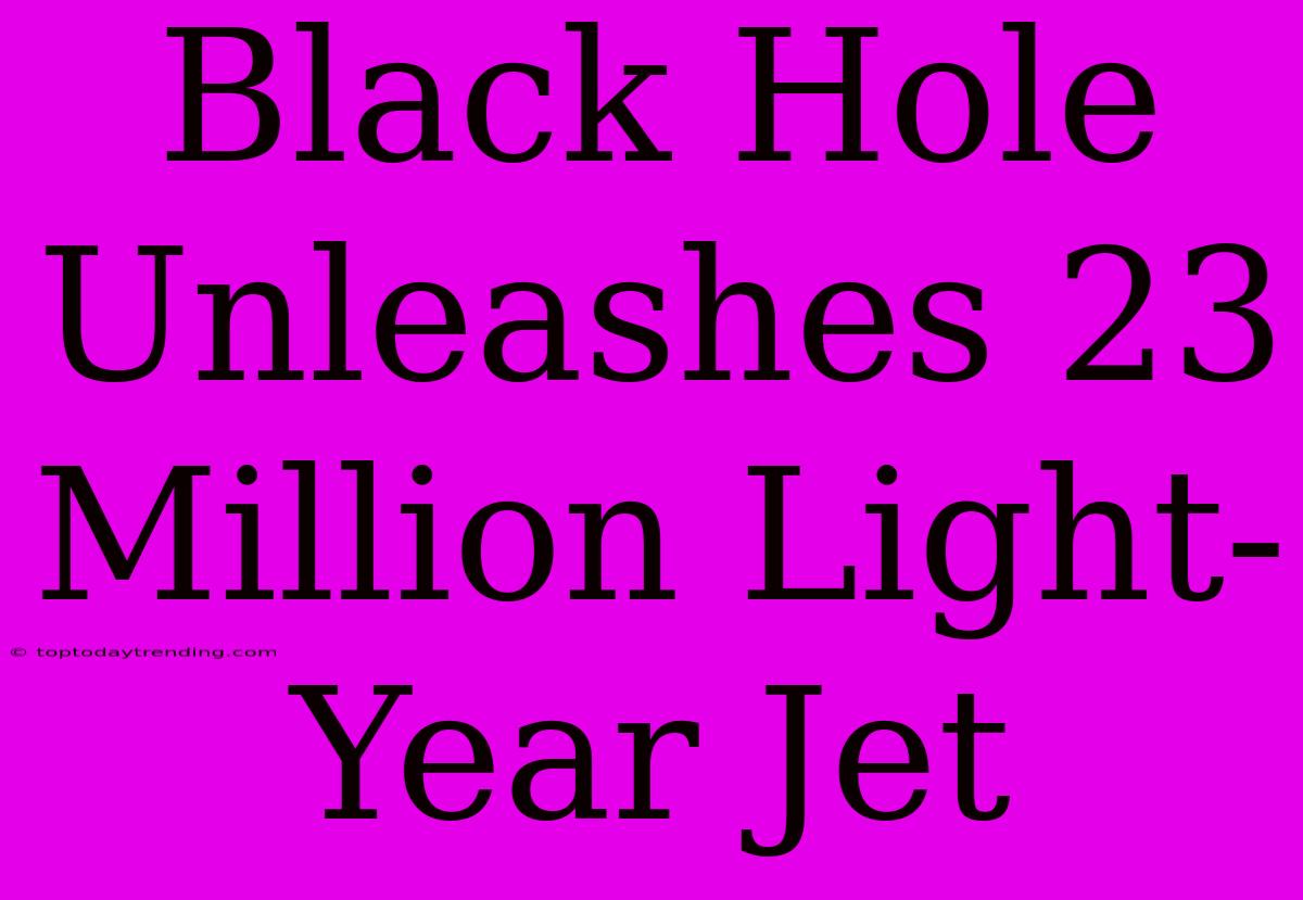 Black Hole Unleashes 23 Million Light-Year Jet