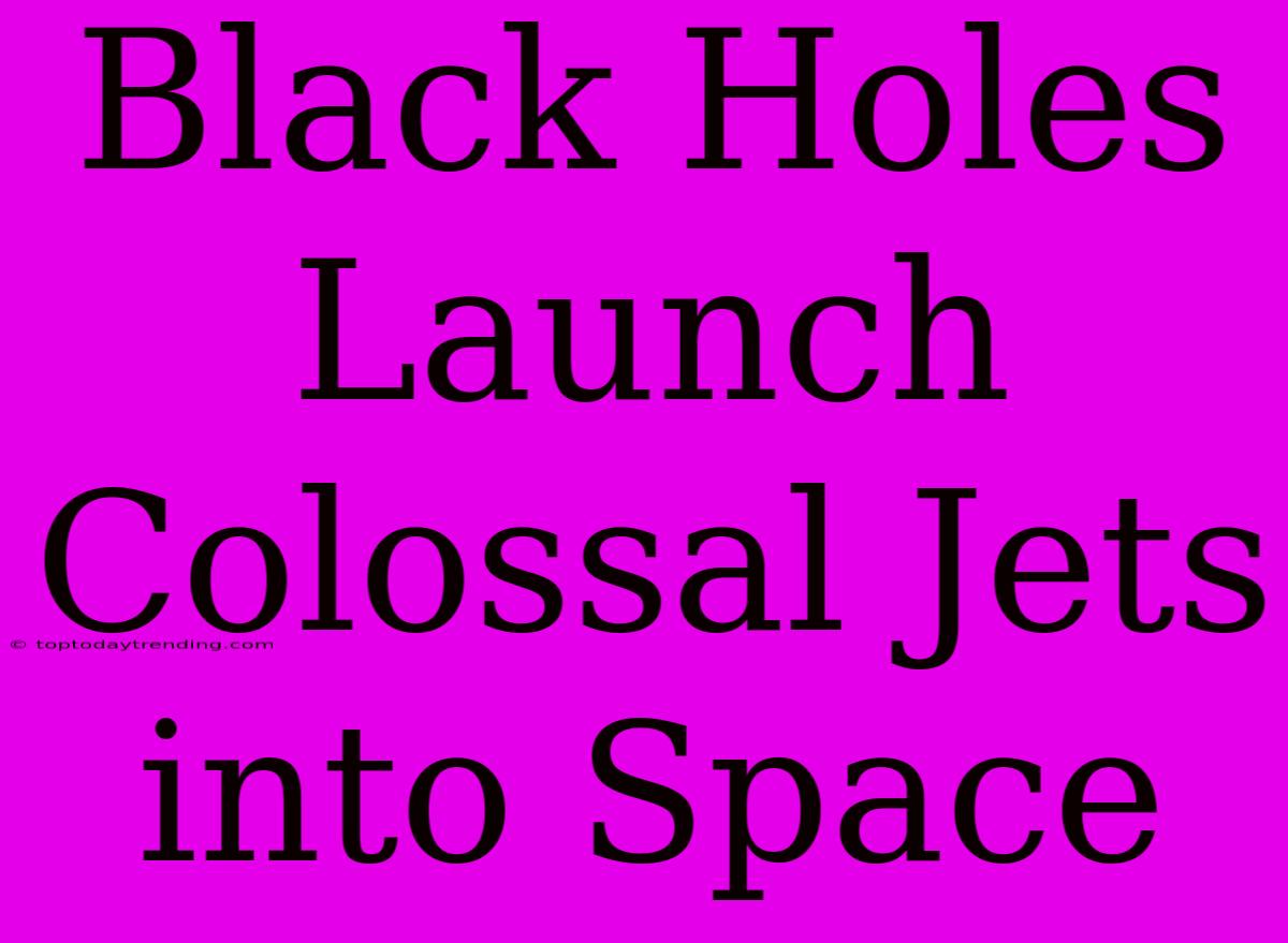 Black Holes Launch Colossal Jets Into Space