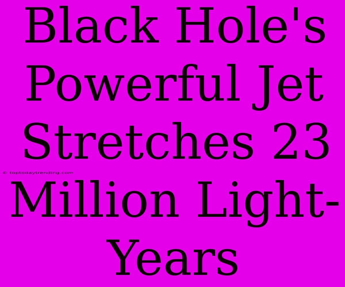 Black Hole's Powerful Jet Stretches 23 Million Light-Years