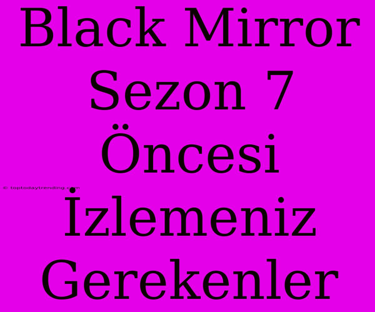 Black Mirror Sezon 7 Öncesi İzlemeniz Gerekenler