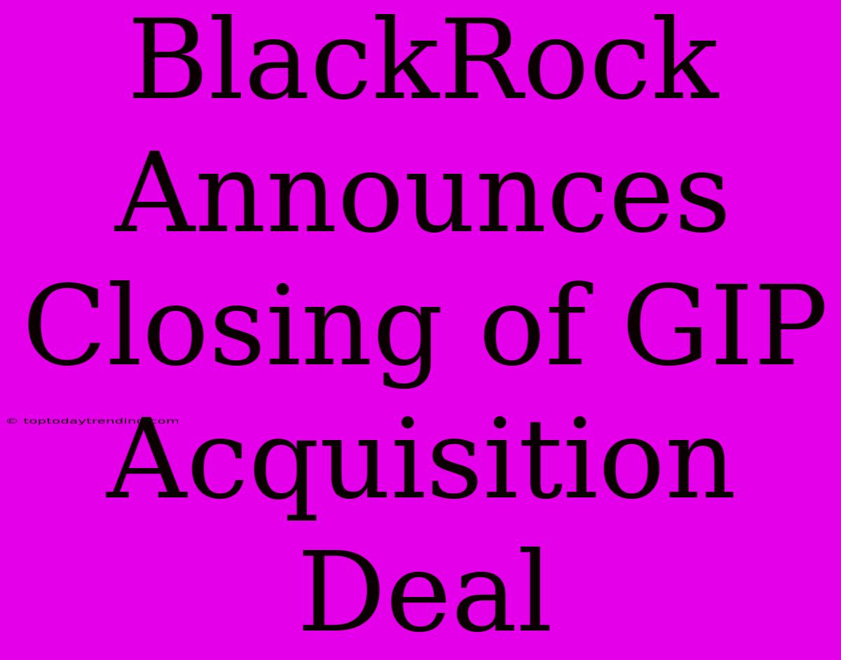 BlackRock Announces Closing Of GIP Acquisition Deal