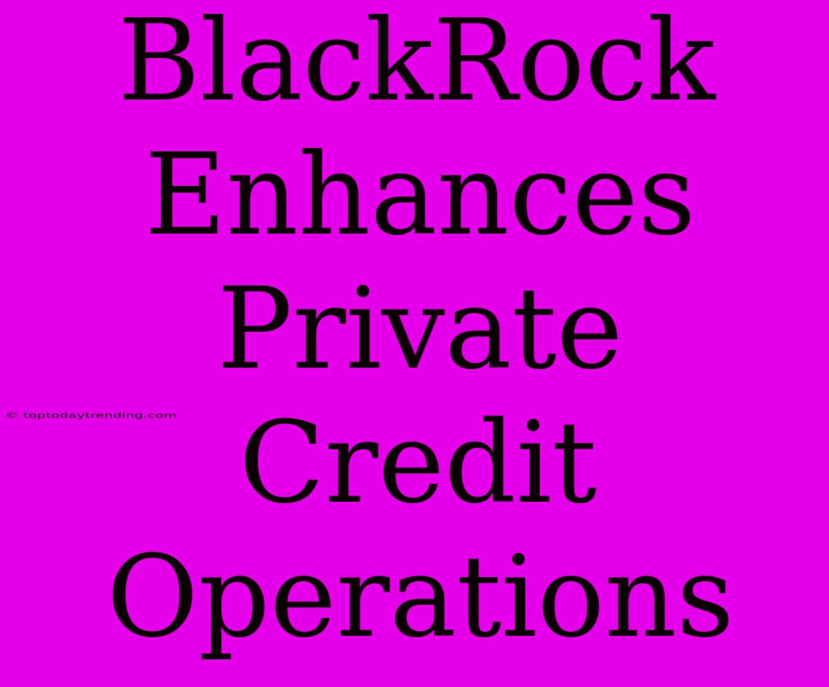 BlackRock Enhances Private Credit Operations